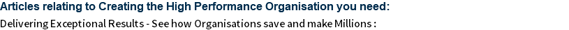 Articles relating to Creating the High Performance Organisation you need: Delivering Exceptional Results - See how Organisations save and make Millions :